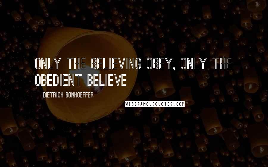 Dietrich Bonhoeffer Quotes: Only the believing obey, only the obedient believe