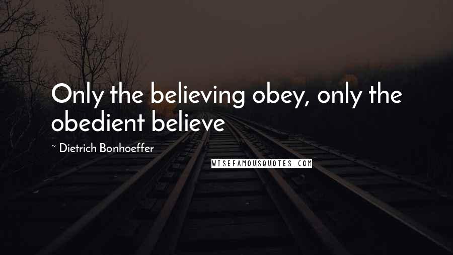 Dietrich Bonhoeffer Quotes: Only the believing obey, only the obedient believe