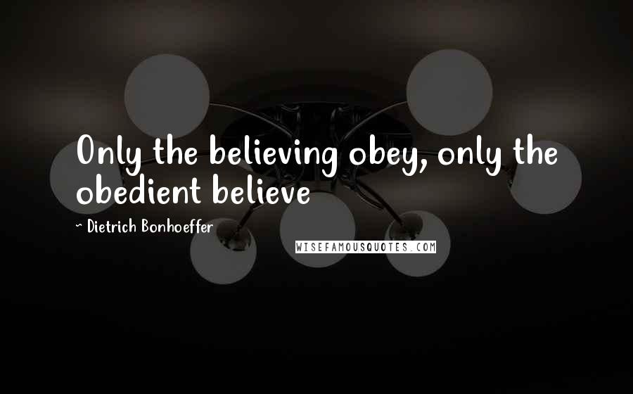 Dietrich Bonhoeffer Quotes: Only the believing obey, only the obedient believe