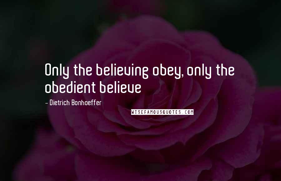 Dietrich Bonhoeffer Quotes: Only the believing obey, only the obedient believe