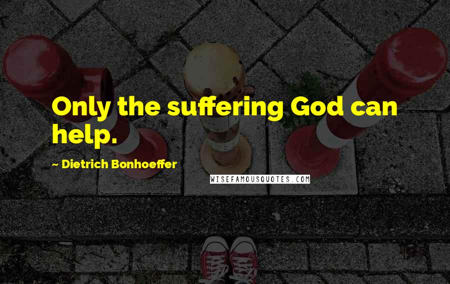 Dietrich Bonhoeffer Quotes: Only the suffering God can help.