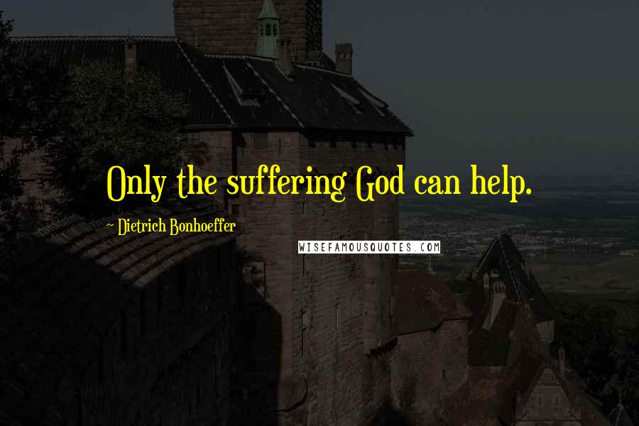 Dietrich Bonhoeffer Quotes: Only the suffering God can help.