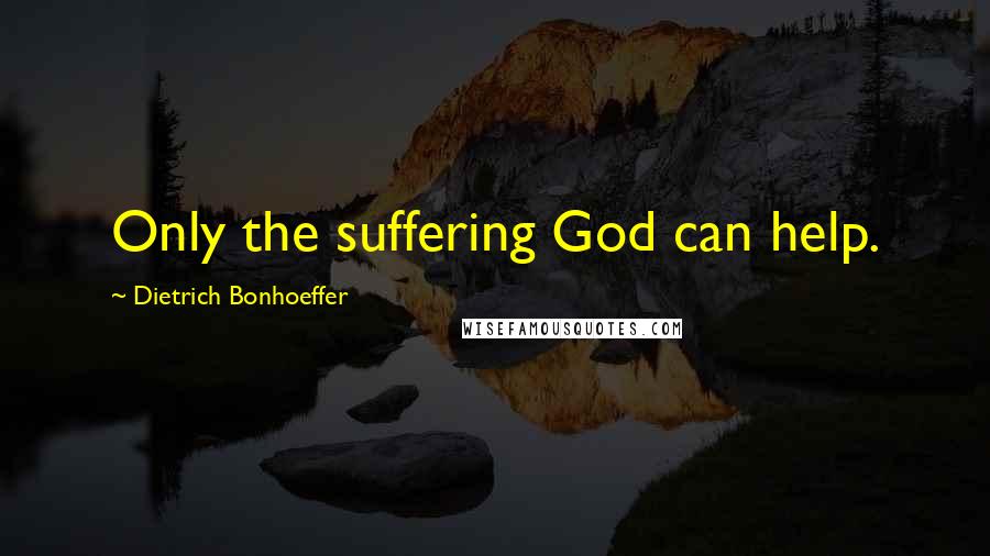 Dietrich Bonhoeffer Quotes: Only the suffering God can help.