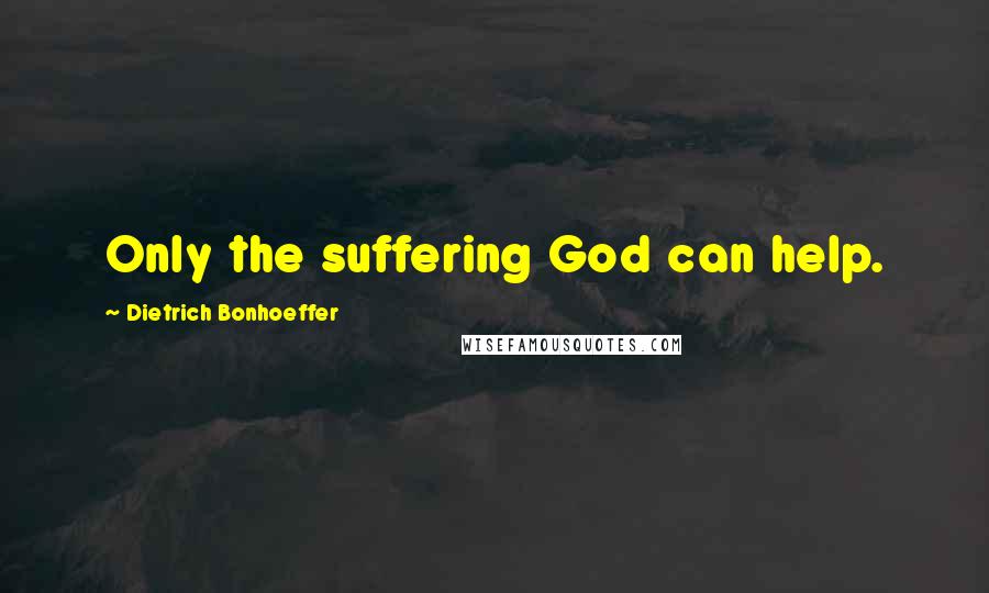 Dietrich Bonhoeffer Quotes: Only the suffering God can help.