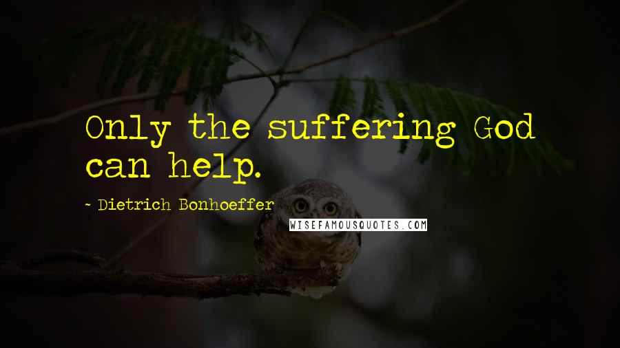 Dietrich Bonhoeffer Quotes: Only the suffering God can help.