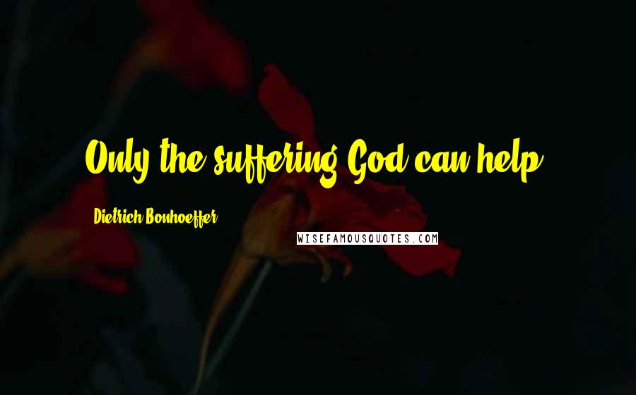 Dietrich Bonhoeffer Quotes: Only the suffering God can help.