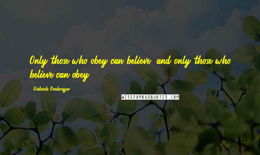 Dietrich Bonhoeffer Quotes: Only those who obey can believe, and only those who believe can obey.