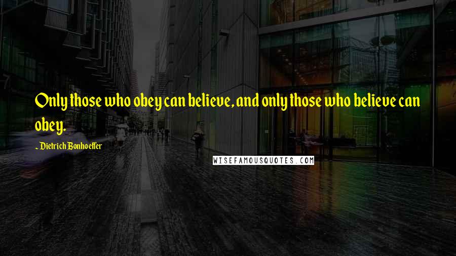 Dietrich Bonhoeffer Quotes: Only those who obey can believe, and only those who believe can obey.