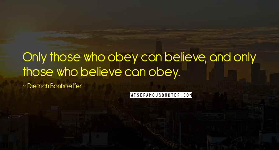 Dietrich Bonhoeffer Quotes: Only those who obey can believe, and only those who believe can obey.