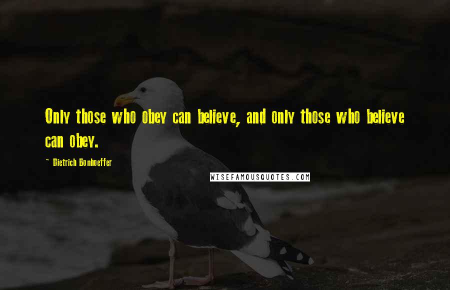 Dietrich Bonhoeffer Quotes: Only those who obey can believe, and only those who believe can obey.