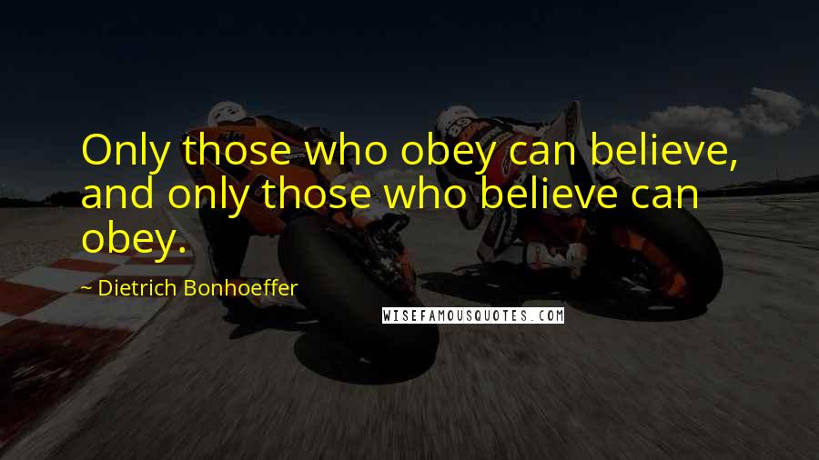 Dietrich Bonhoeffer Quotes: Only those who obey can believe, and only those who believe can obey.