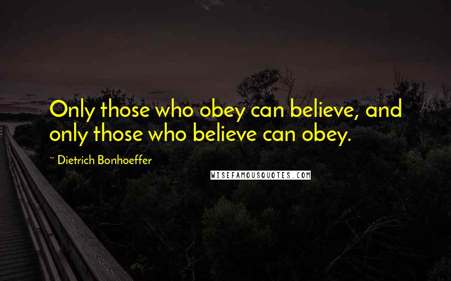 Dietrich Bonhoeffer Quotes: Only those who obey can believe, and only those who believe can obey.