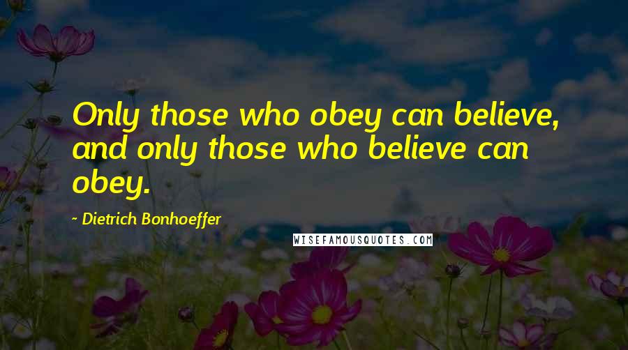 Dietrich Bonhoeffer Quotes: Only those who obey can believe, and only those who believe can obey.