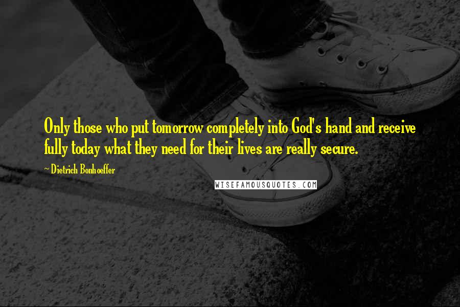 Dietrich Bonhoeffer Quotes: Only those who put tomorrow completely into God's hand and receive fully today what they need for their lives are really secure.