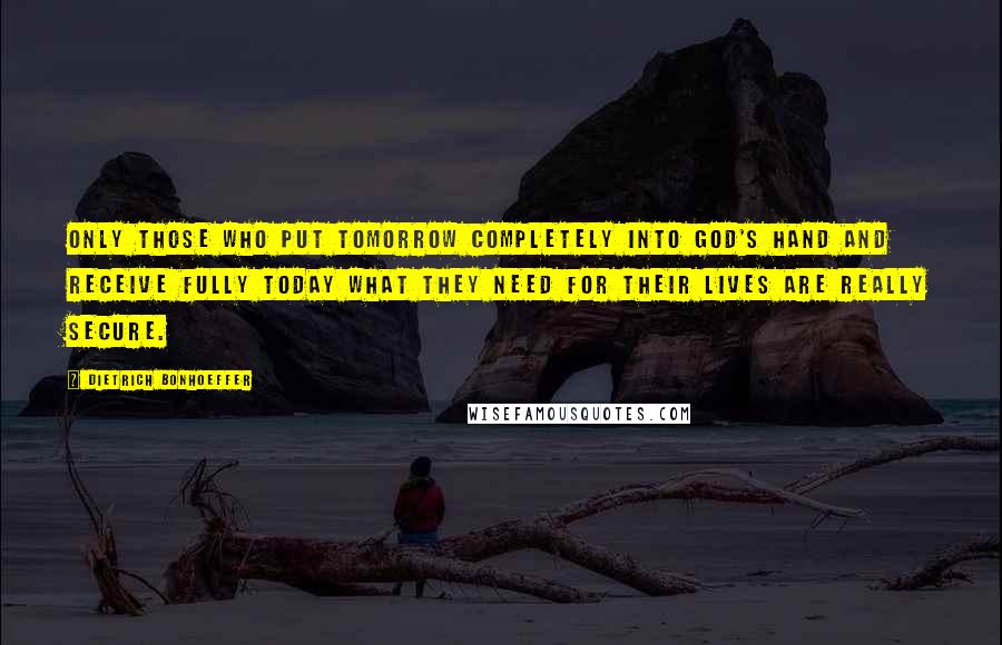 Dietrich Bonhoeffer Quotes: Only those who put tomorrow completely into God's hand and receive fully today what they need for their lives are really secure.