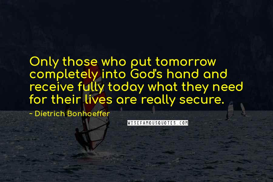 Dietrich Bonhoeffer Quotes: Only those who put tomorrow completely into God's hand and receive fully today what they need for their lives are really secure.