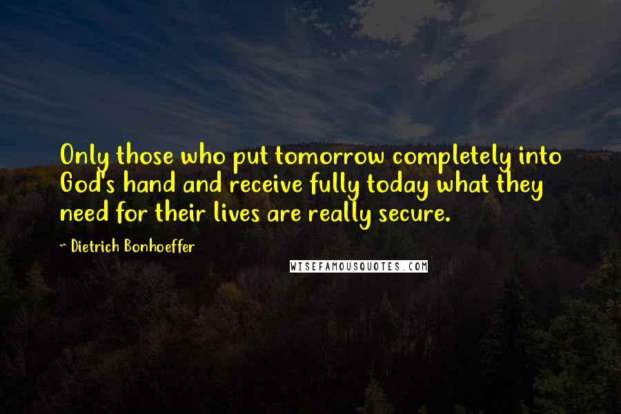 Dietrich Bonhoeffer Quotes: Only those who put tomorrow completely into God's hand and receive fully today what they need for their lives are really secure.