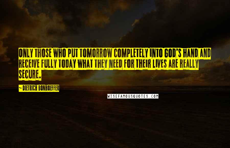 Dietrich Bonhoeffer Quotes: Only those who put tomorrow completely into God's hand and receive fully today what they need for their lives are really secure.