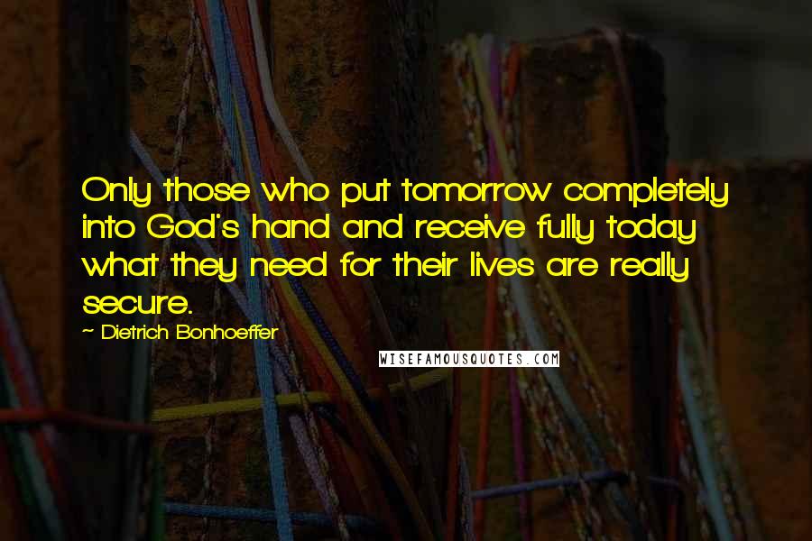 Dietrich Bonhoeffer Quotes: Only those who put tomorrow completely into God's hand and receive fully today what they need for their lives are really secure.