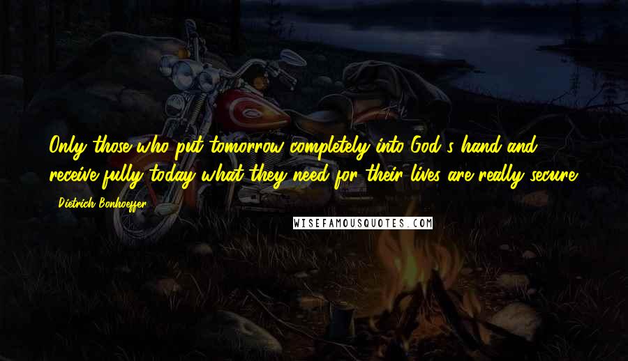 Dietrich Bonhoeffer Quotes: Only those who put tomorrow completely into God's hand and receive fully today what they need for their lives are really secure.