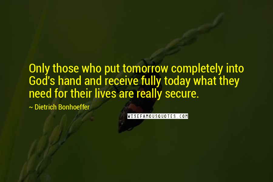 Dietrich Bonhoeffer Quotes: Only those who put tomorrow completely into God's hand and receive fully today what they need for their lives are really secure.