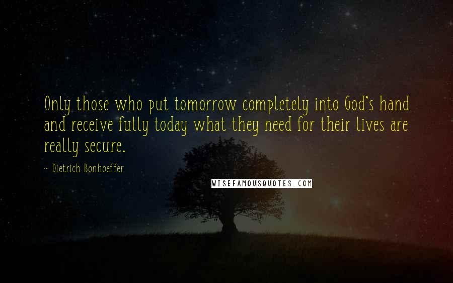 Dietrich Bonhoeffer Quotes: Only those who put tomorrow completely into God's hand and receive fully today what they need for their lives are really secure.