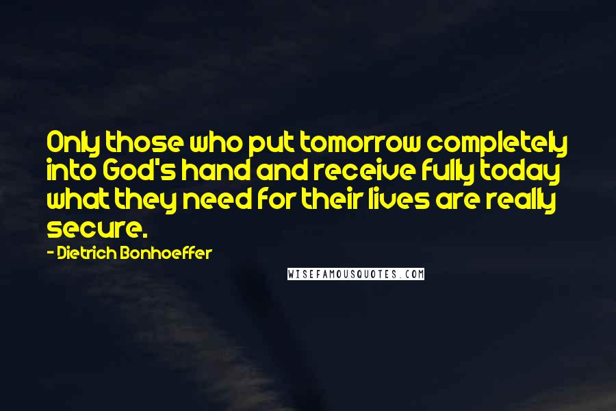 Dietrich Bonhoeffer Quotes: Only those who put tomorrow completely into God's hand and receive fully today what they need for their lives are really secure.