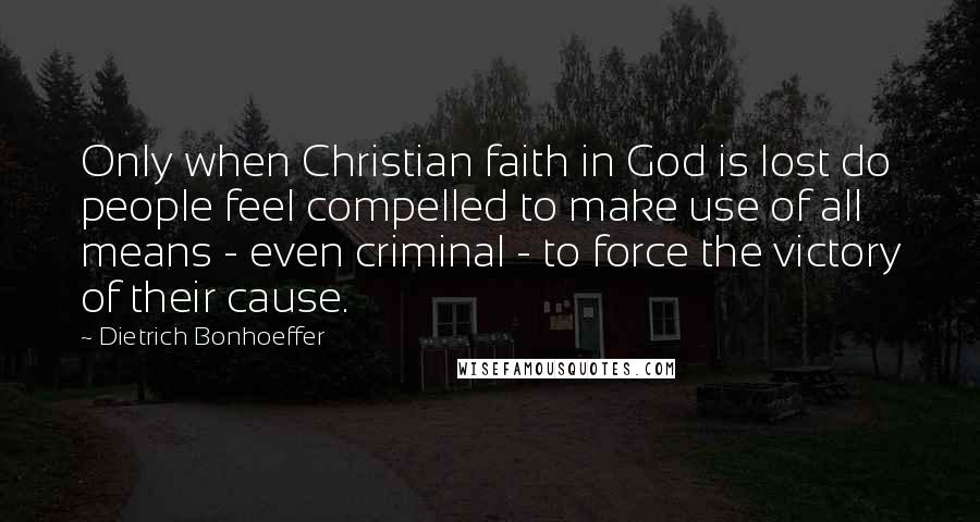 Dietrich Bonhoeffer Quotes: Only when Christian faith in God is lost do people feel compelled to make use of all means - even criminal - to force the victory of their cause.