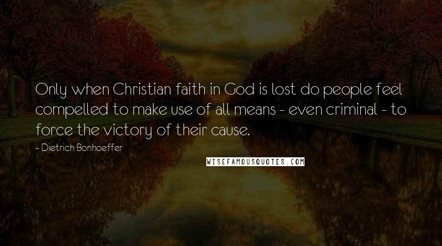 Dietrich Bonhoeffer Quotes: Only when Christian faith in God is lost do people feel compelled to make use of all means - even criminal - to force the victory of their cause.
