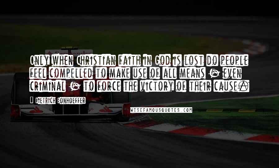 Dietrich Bonhoeffer Quotes: Only when Christian faith in God is lost do people feel compelled to make use of all means - even criminal - to force the victory of their cause.