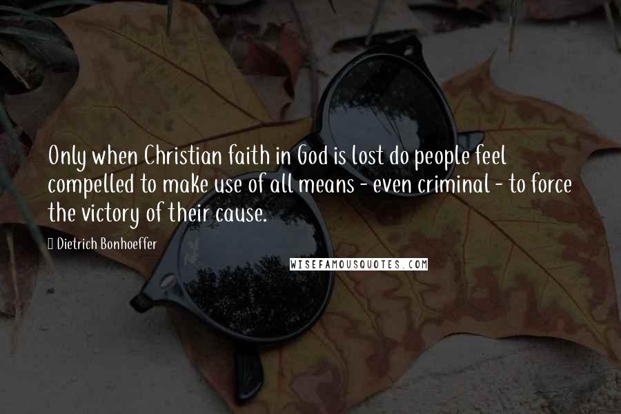 Dietrich Bonhoeffer Quotes: Only when Christian faith in God is lost do people feel compelled to make use of all means - even criminal - to force the victory of their cause.
