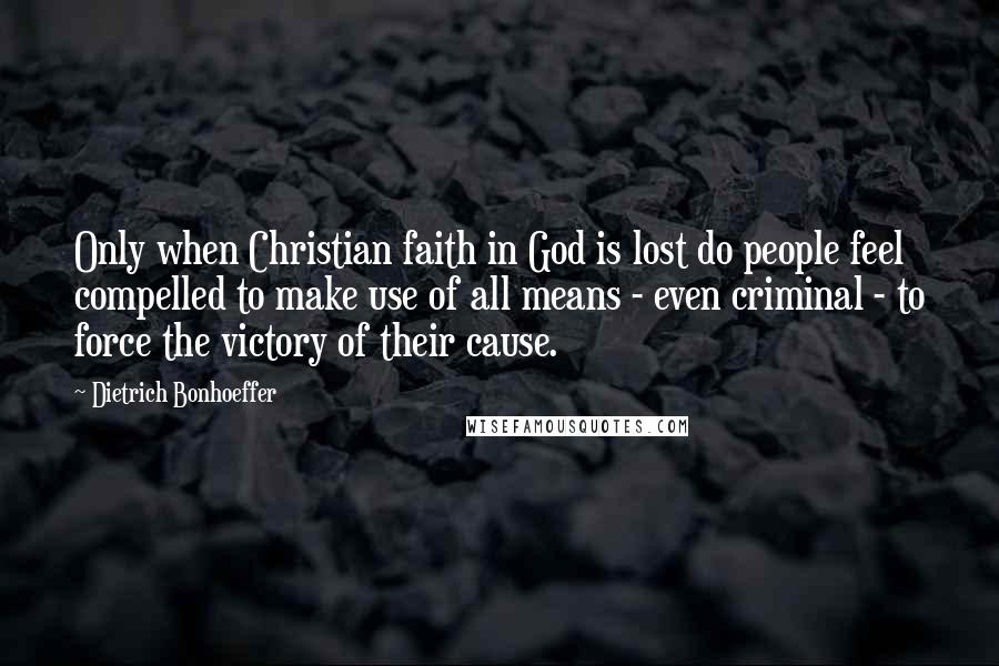 Dietrich Bonhoeffer Quotes: Only when Christian faith in God is lost do people feel compelled to make use of all means - even criminal - to force the victory of their cause.