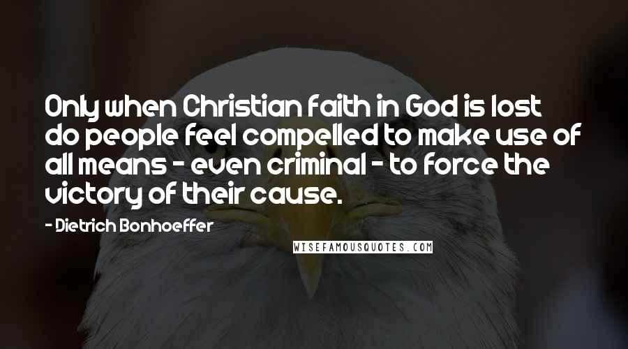 Dietrich Bonhoeffer Quotes: Only when Christian faith in God is lost do people feel compelled to make use of all means - even criminal - to force the victory of their cause.