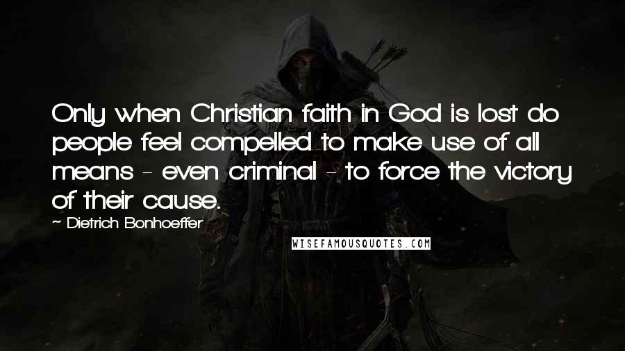 Dietrich Bonhoeffer Quotes: Only when Christian faith in God is lost do people feel compelled to make use of all means - even criminal - to force the victory of their cause.