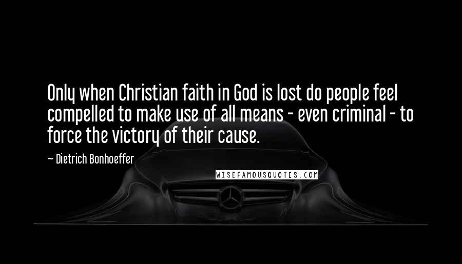 Dietrich Bonhoeffer Quotes: Only when Christian faith in God is lost do people feel compelled to make use of all means - even criminal - to force the victory of their cause.