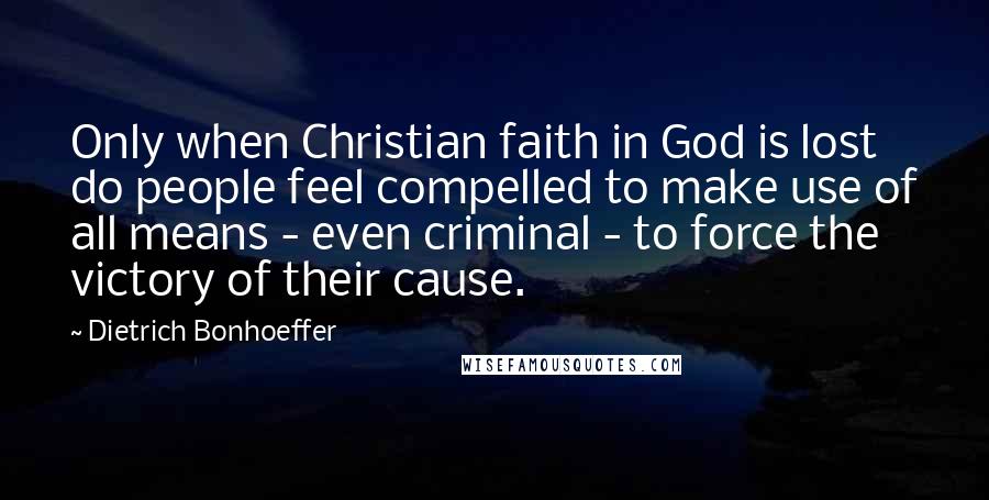Dietrich Bonhoeffer Quotes: Only when Christian faith in God is lost do people feel compelled to make use of all means - even criminal - to force the victory of their cause.