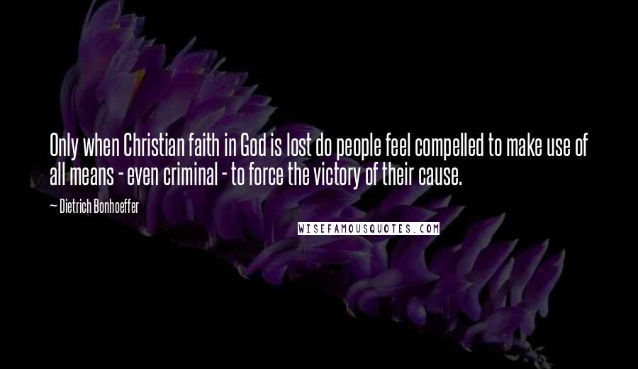 Dietrich Bonhoeffer Quotes: Only when Christian faith in God is lost do people feel compelled to make use of all means - even criminal - to force the victory of their cause.