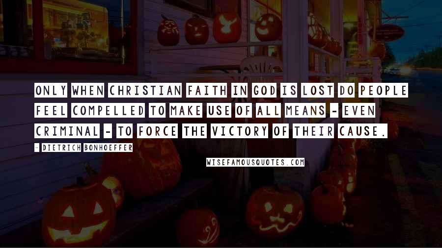 Dietrich Bonhoeffer Quotes: Only when Christian faith in God is lost do people feel compelled to make use of all means - even criminal - to force the victory of their cause.
