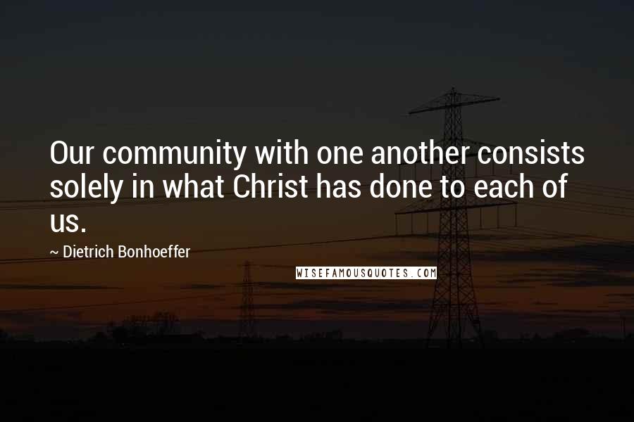 Dietrich Bonhoeffer Quotes: Our community with one another consists solely in what Christ has done to each of us.