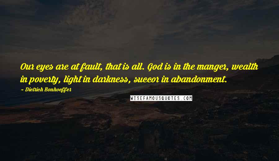 Dietrich Bonhoeffer Quotes: Our eyes are at fault, that is all. God is in the manger, wealth in poverty, light in darkness, succor in abandonment.