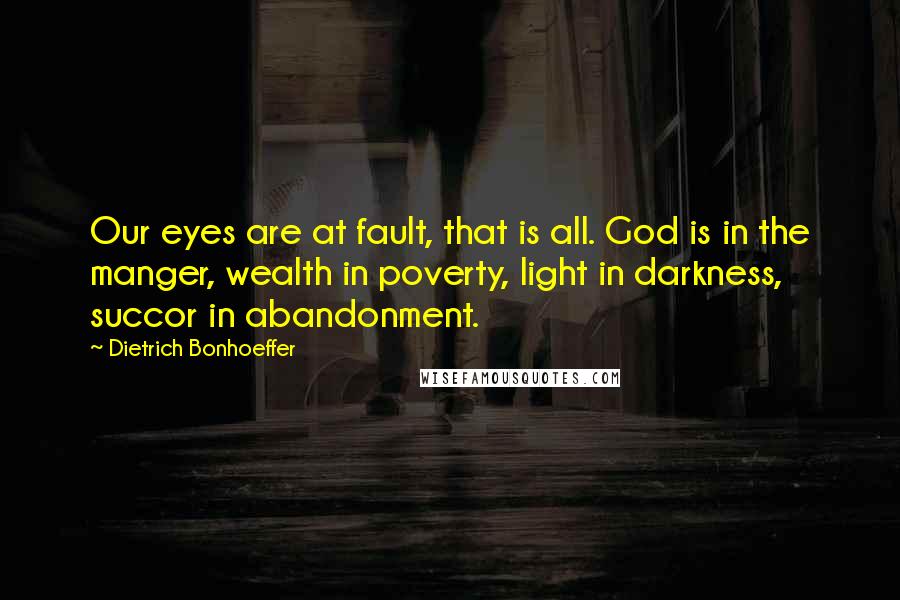 Dietrich Bonhoeffer Quotes: Our eyes are at fault, that is all. God is in the manger, wealth in poverty, light in darkness, succor in abandonment.