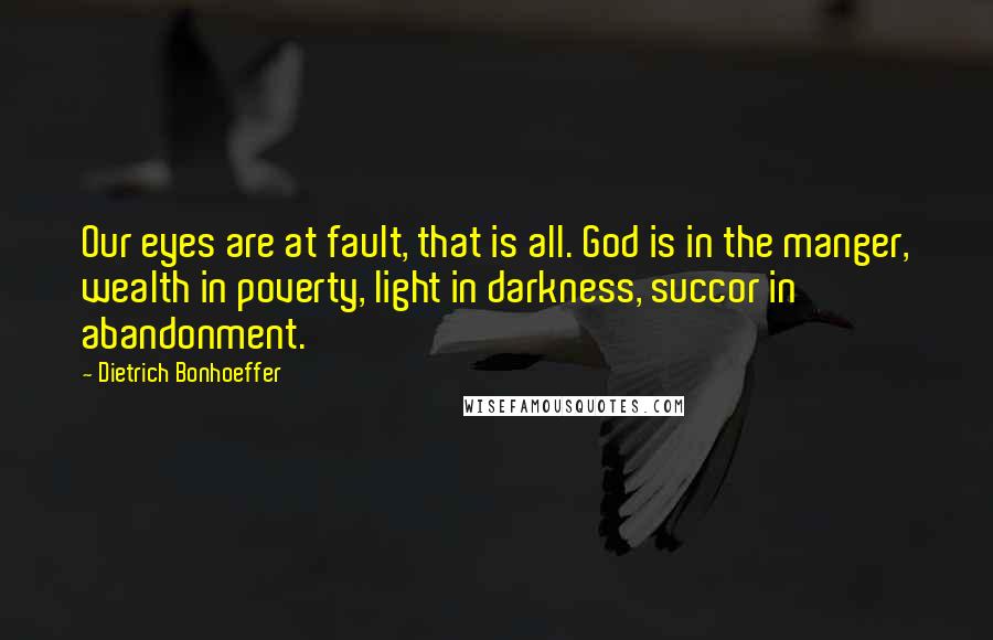 Dietrich Bonhoeffer Quotes: Our eyes are at fault, that is all. God is in the manger, wealth in poverty, light in darkness, succor in abandonment.