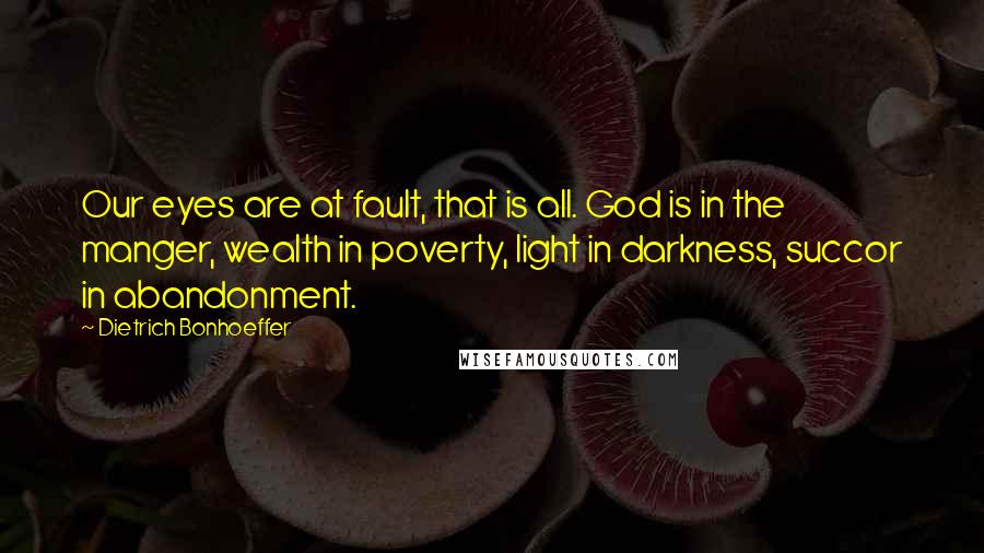 Dietrich Bonhoeffer Quotes: Our eyes are at fault, that is all. God is in the manger, wealth in poverty, light in darkness, succor in abandonment.