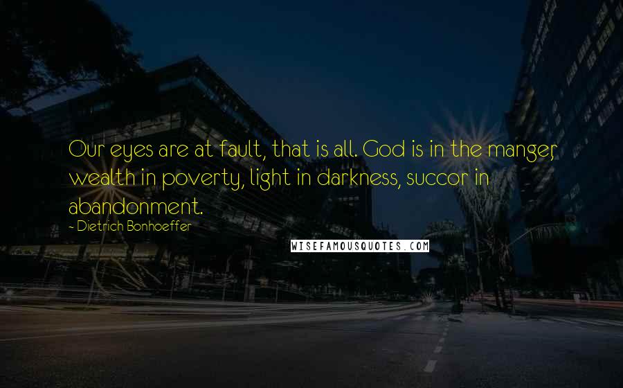 Dietrich Bonhoeffer Quotes: Our eyes are at fault, that is all. God is in the manger, wealth in poverty, light in darkness, succor in abandonment.