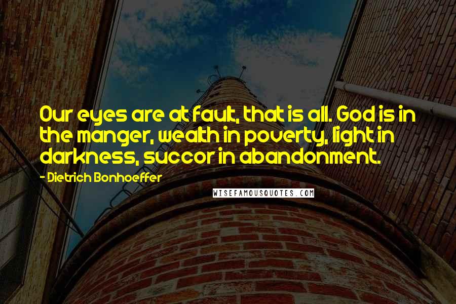 Dietrich Bonhoeffer Quotes: Our eyes are at fault, that is all. God is in the manger, wealth in poverty, light in darkness, succor in abandonment.