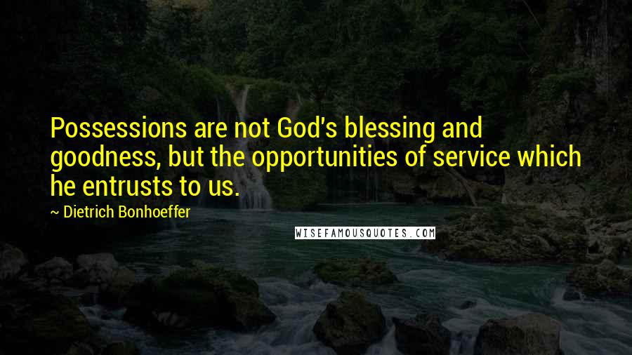 Dietrich Bonhoeffer Quotes: Possessions are not God's blessing and goodness, but the opportunities of service which he entrusts to us.