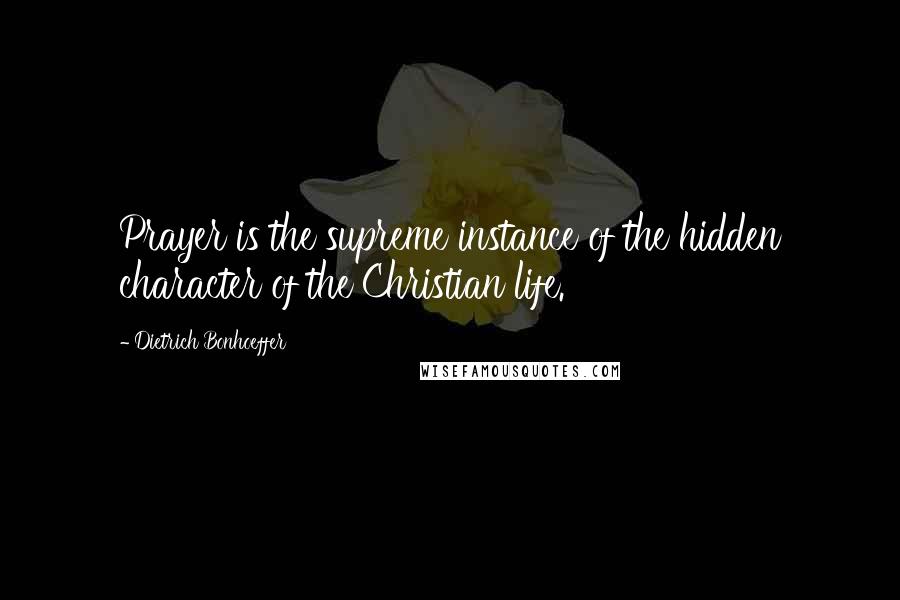 Dietrich Bonhoeffer Quotes: Prayer is the supreme instance of the hidden character of the Christian life.