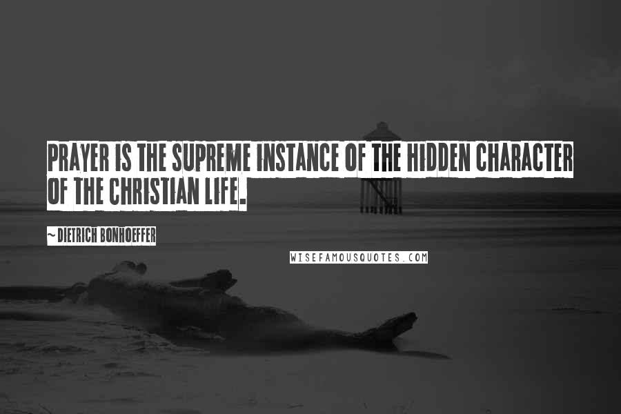 Dietrich Bonhoeffer Quotes: Prayer is the supreme instance of the hidden character of the Christian life.