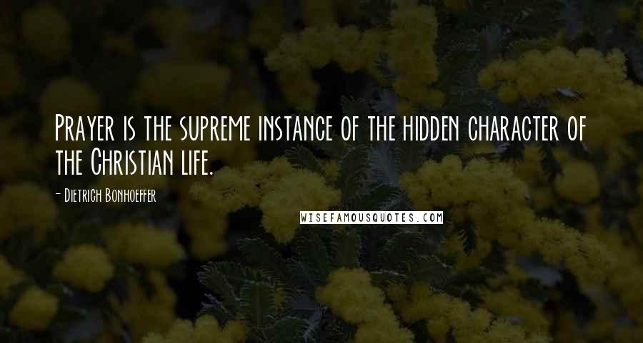 Dietrich Bonhoeffer Quotes: Prayer is the supreme instance of the hidden character of the Christian life.