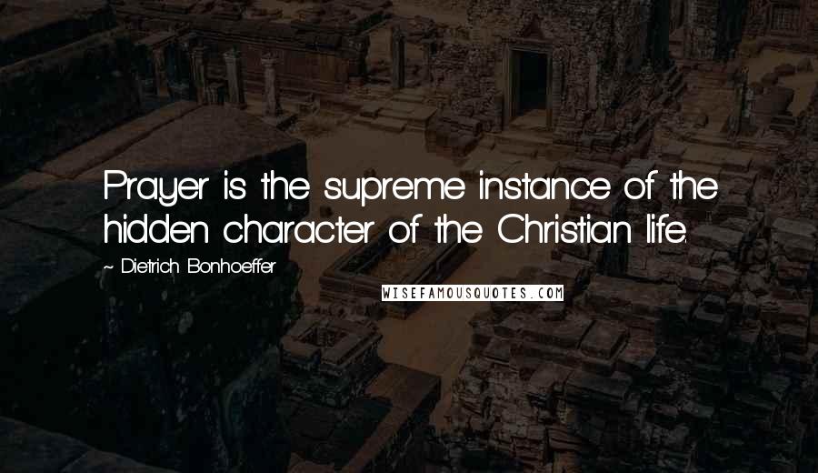 Dietrich Bonhoeffer Quotes: Prayer is the supreme instance of the hidden character of the Christian life.